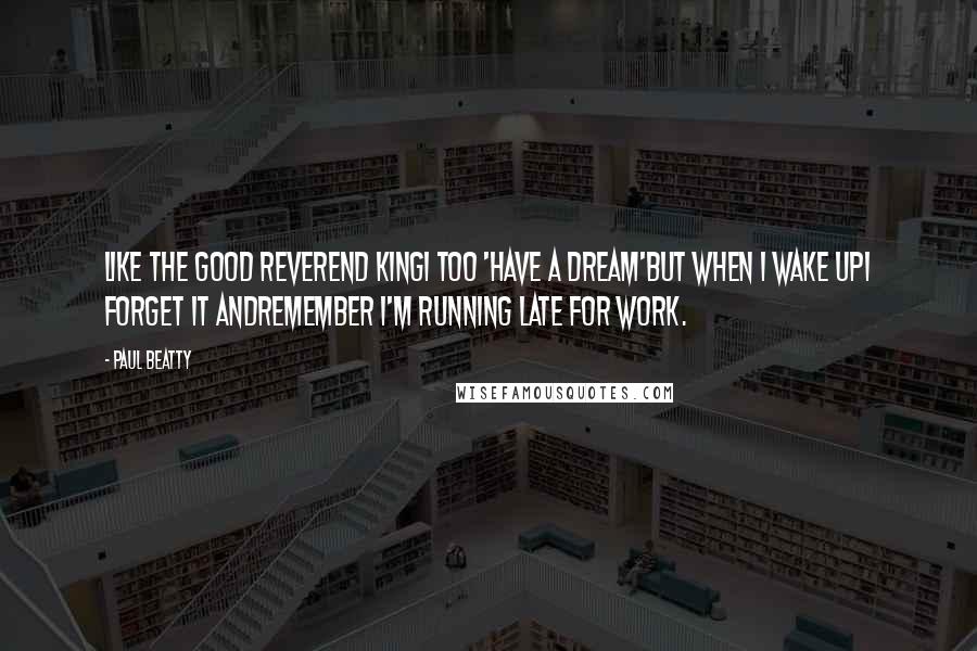 Paul Beatty Quotes: Like the good Reverend KingI too 'have a dream'but when I wake upI forget it andremember I'm running late for work.