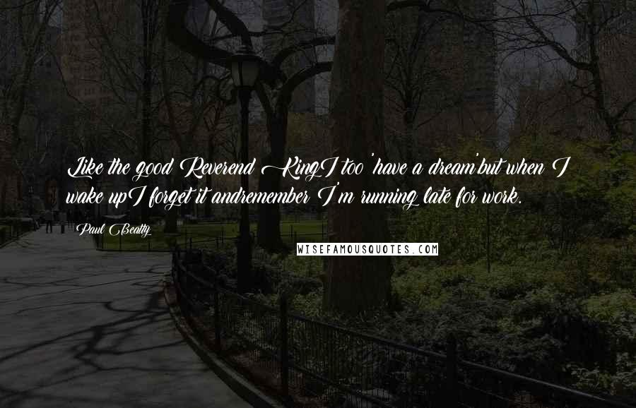Paul Beatty Quotes: Like the good Reverend KingI too 'have a dream'but when I wake upI forget it andremember I'm running late for work.