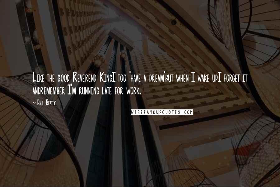 Paul Beatty Quotes: Like the good Reverend KingI too 'have a dream'but when I wake upI forget it andremember I'm running late for work.