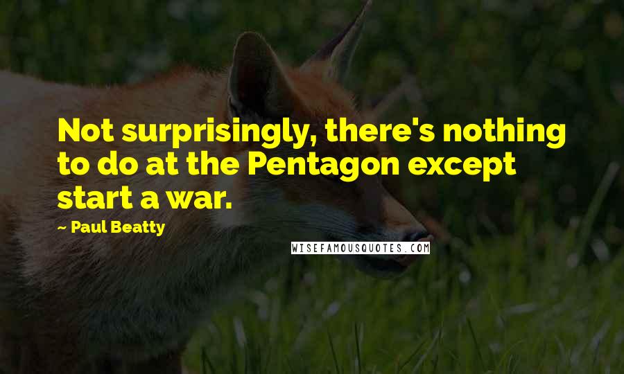 Paul Beatty Quotes: Not surprisingly, there's nothing to do at the Pentagon except start a war.