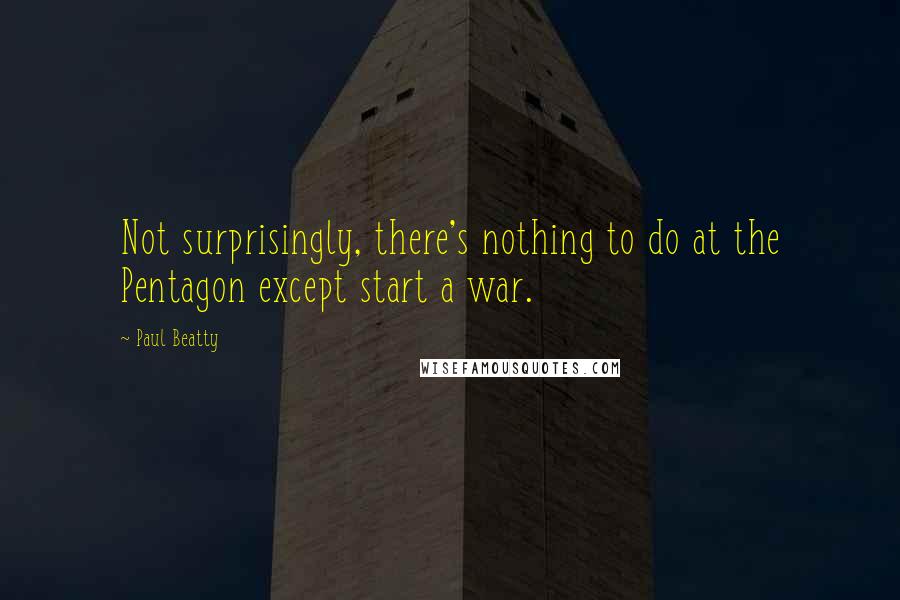 Paul Beatty Quotes: Not surprisingly, there's nothing to do at the Pentagon except start a war.