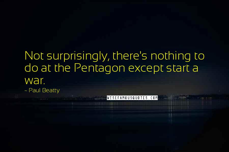 Paul Beatty Quotes: Not surprisingly, there's nothing to do at the Pentagon except start a war.