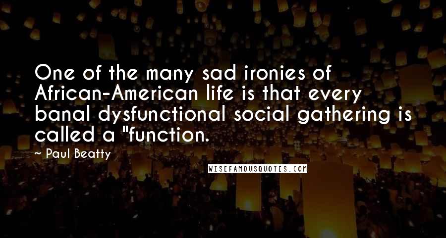 Paul Beatty Quotes: One of the many sad ironies of African-American life is that every banal dysfunctional social gathering is called a "function.