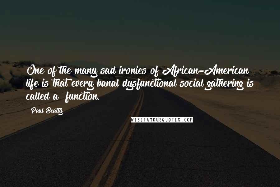 Paul Beatty Quotes: One of the many sad ironies of African-American life is that every banal dysfunctional social gathering is called a "function.
