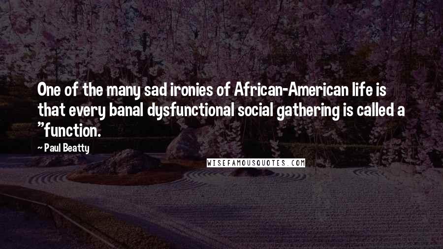 Paul Beatty Quotes: One of the many sad ironies of African-American life is that every banal dysfunctional social gathering is called a "function.