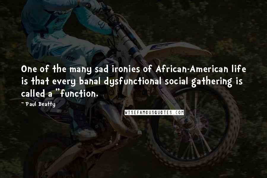 Paul Beatty Quotes: One of the many sad ironies of African-American life is that every banal dysfunctional social gathering is called a "function.