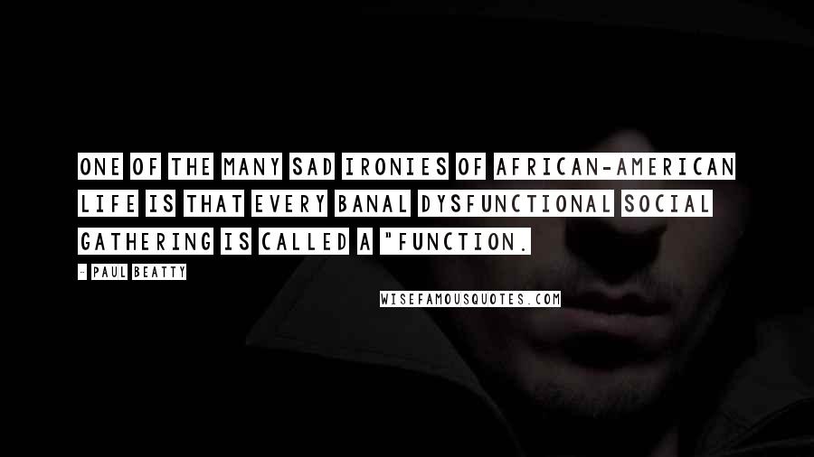 Paul Beatty Quotes: One of the many sad ironies of African-American life is that every banal dysfunctional social gathering is called a "function.