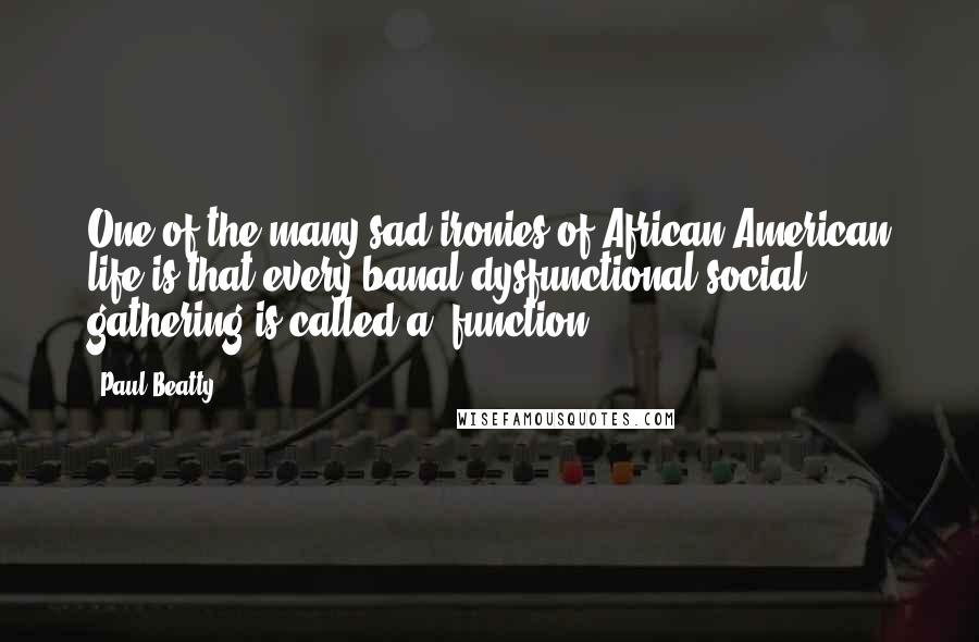Paul Beatty Quotes: One of the many sad ironies of African-American life is that every banal dysfunctional social gathering is called a "function.