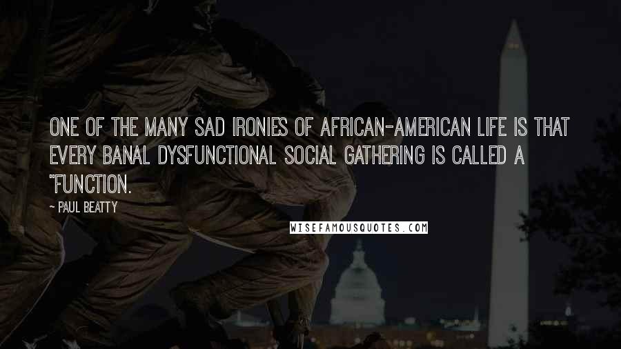 Paul Beatty Quotes: One of the many sad ironies of African-American life is that every banal dysfunctional social gathering is called a "function.