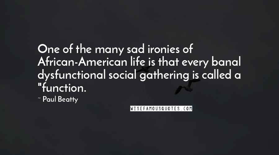Paul Beatty Quotes: One of the many sad ironies of African-American life is that every banal dysfunctional social gathering is called a "function.