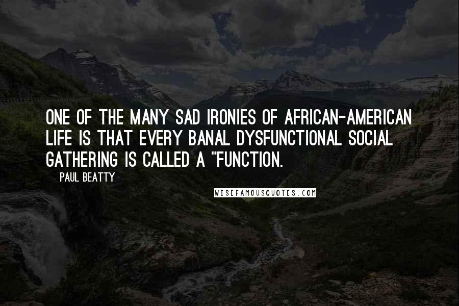 Paul Beatty Quotes: One of the many sad ironies of African-American life is that every banal dysfunctional social gathering is called a "function.