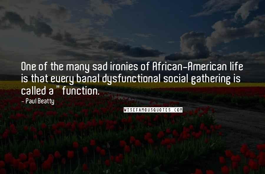 Paul Beatty Quotes: One of the many sad ironies of African-American life is that every banal dysfunctional social gathering is called a "function.