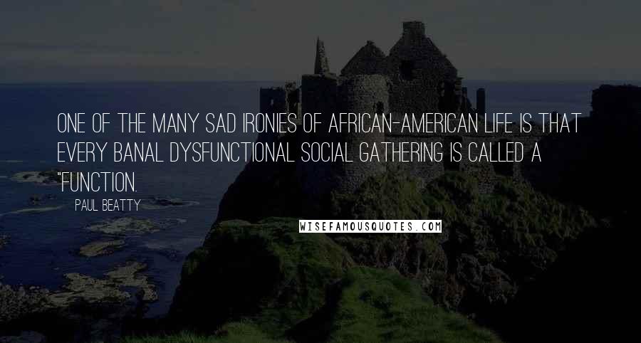Paul Beatty Quotes: One of the many sad ironies of African-American life is that every banal dysfunctional social gathering is called a "function.