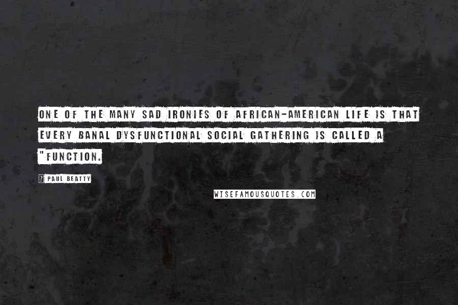 Paul Beatty Quotes: One of the many sad ironies of African-American life is that every banal dysfunctional social gathering is called a "function.