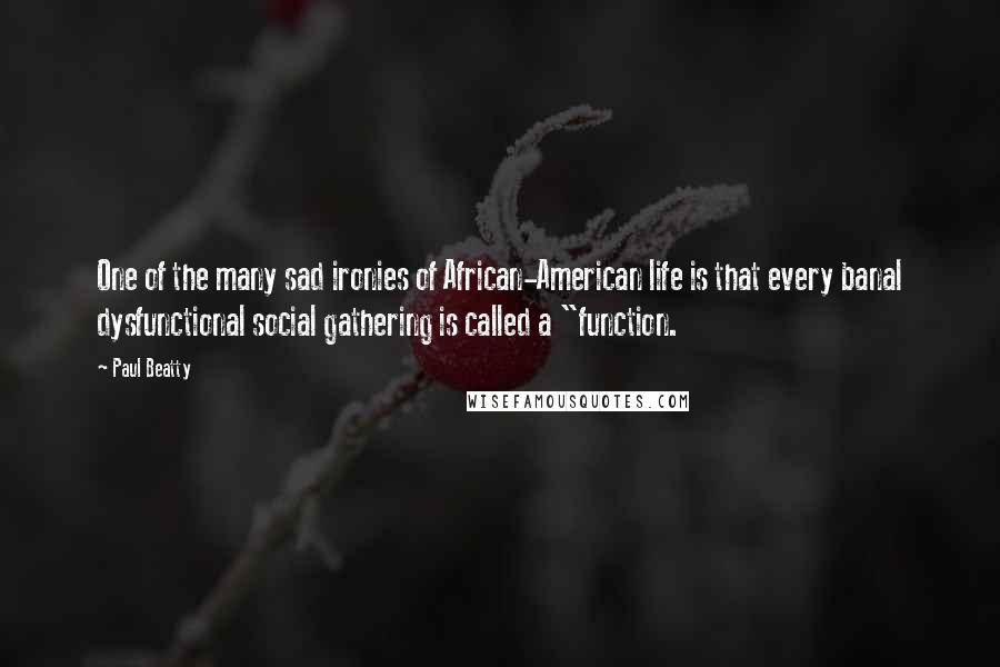 Paul Beatty Quotes: One of the many sad ironies of African-American life is that every banal dysfunctional social gathering is called a "function.