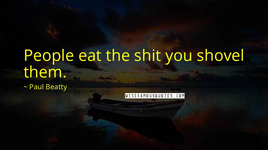 Paul Beatty Quotes: People eat the shit you shovel them.