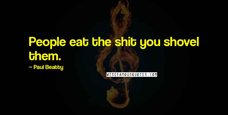 Paul Beatty Quotes: People eat the shit you shovel them.