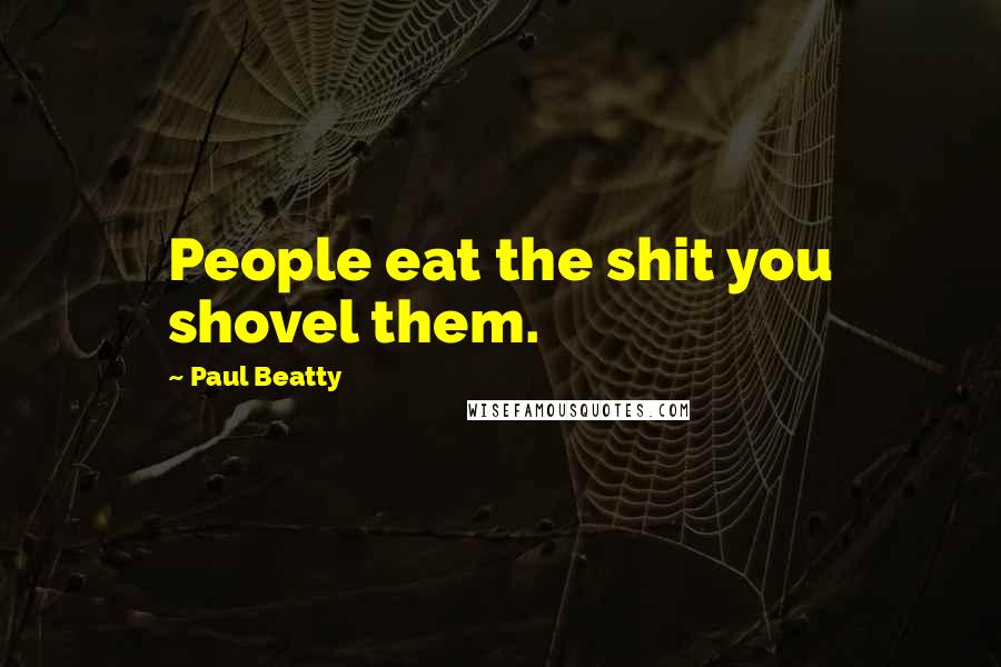 Paul Beatty Quotes: People eat the shit you shovel them.