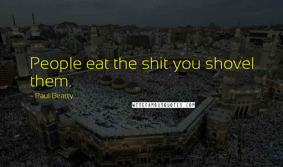 Paul Beatty Quotes: People eat the shit you shovel them.