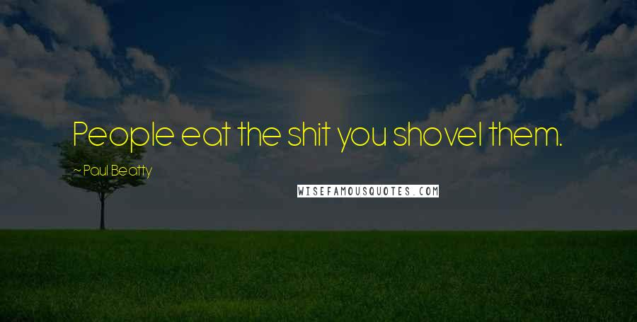 Paul Beatty Quotes: People eat the shit you shovel them.