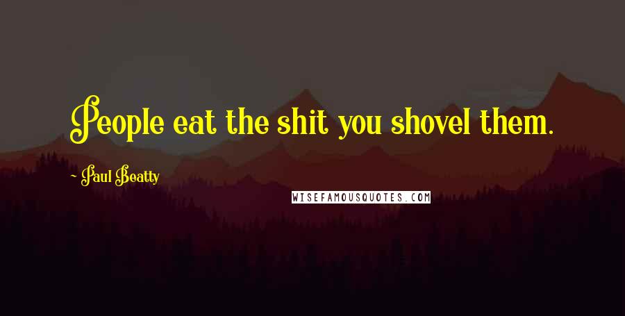Paul Beatty Quotes: People eat the shit you shovel them.