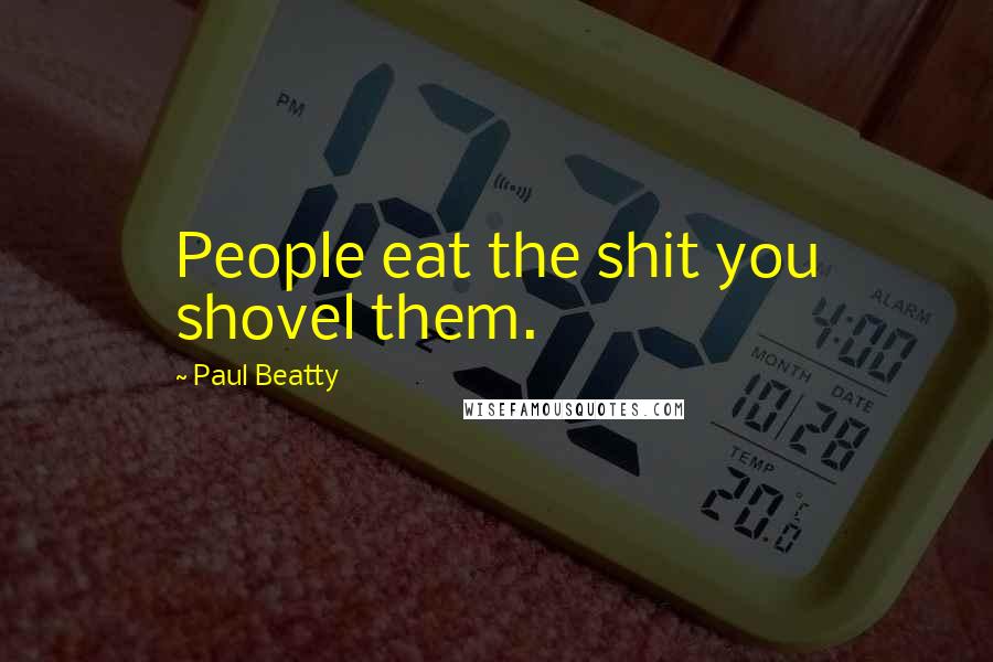 Paul Beatty Quotes: People eat the shit you shovel them.