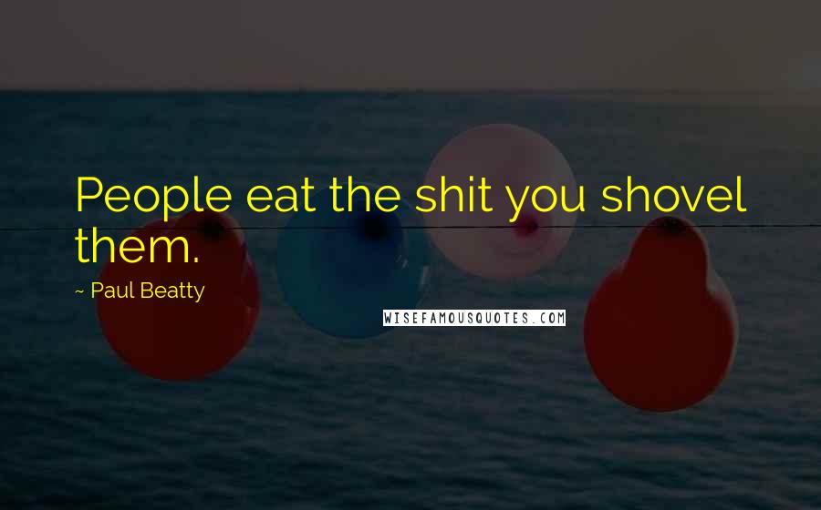Paul Beatty Quotes: People eat the shit you shovel them.