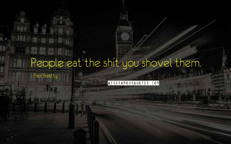 Paul Beatty Quotes: People eat the shit you shovel them.