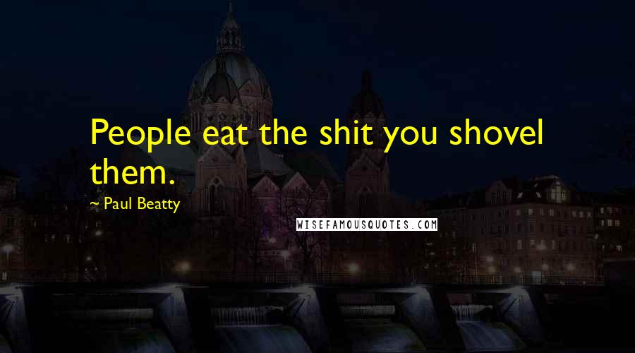 Paul Beatty Quotes: People eat the shit you shovel them.