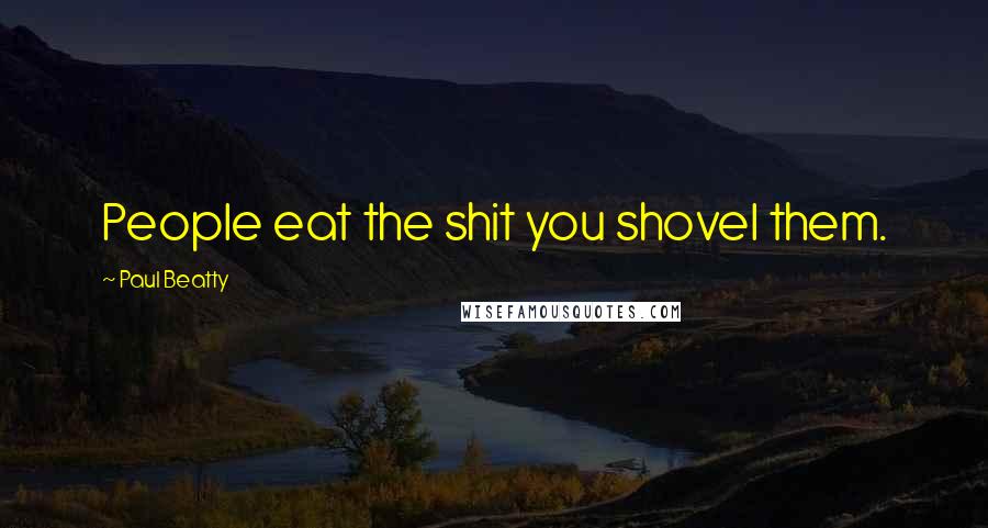 Paul Beatty Quotes: People eat the shit you shovel them.