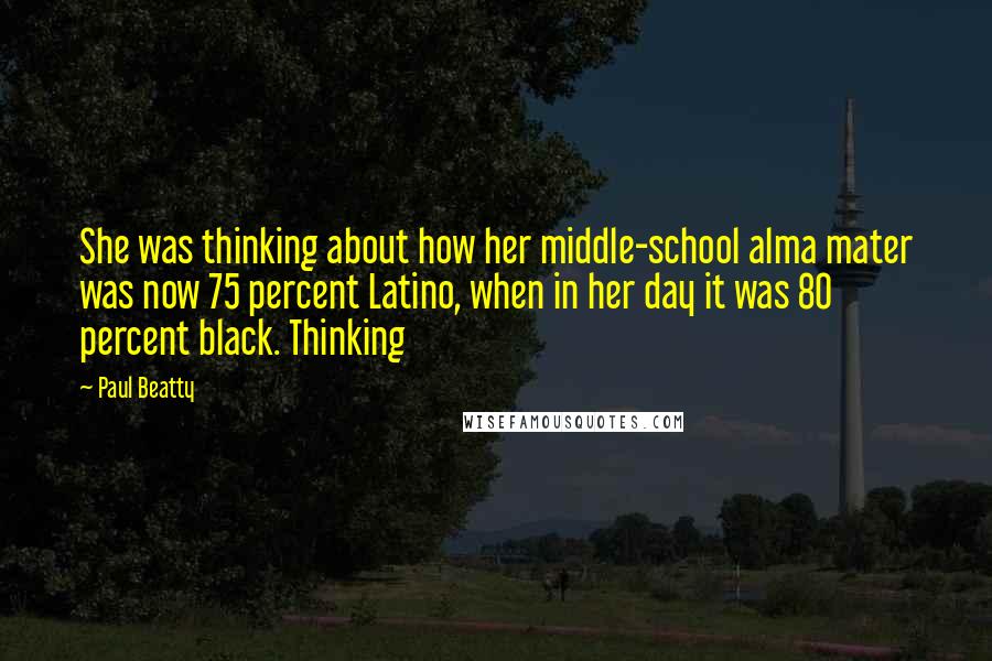 Paul Beatty Quotes: She was thinking about how her middle-school alma mater was now 75 percent Latino, when in her day it was 80 percent black. Thinking
