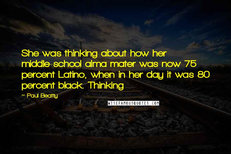 Paul Beatty Quotes: She was thinking about how her middle-school alma mater was now 75 percent Latino, when in her day it was 80 percent black. Thinking