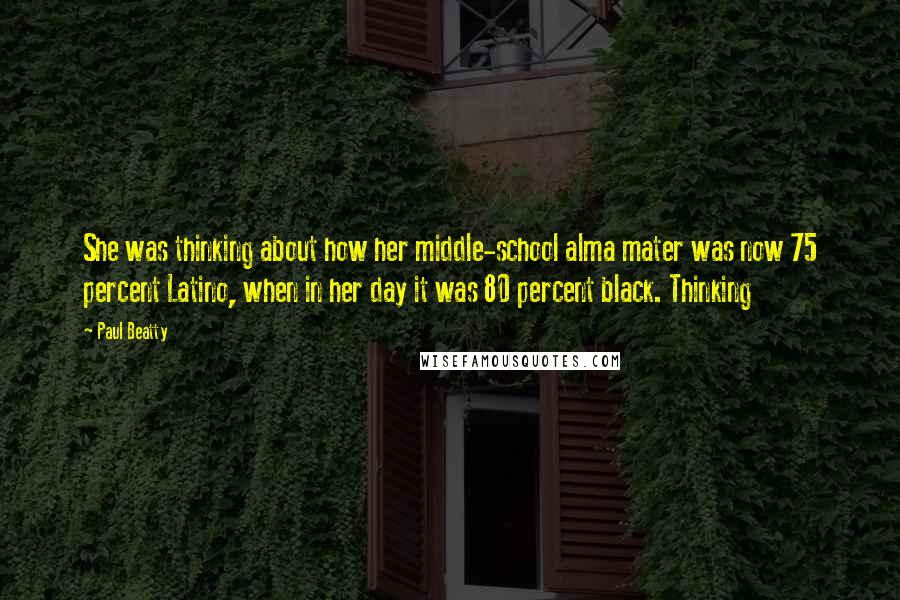 Paul Beatty Quotes: She was thinking about how her middle-school alma mater was now 75 percent Latino, when in her day it was 80 percent black. Thinking