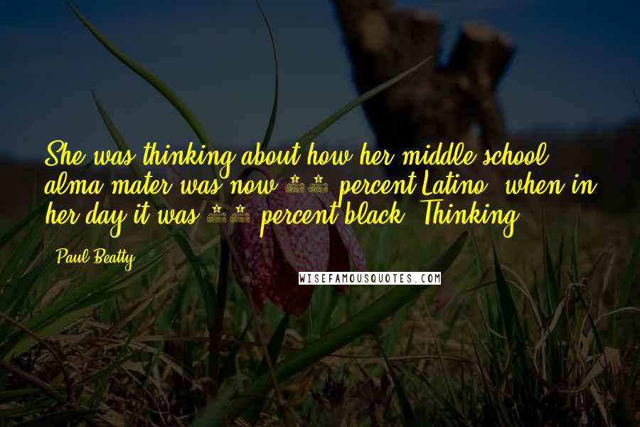 Paul Beatty Quotes: She was thinking about how her middle-school alma mater was now 75 percent Latino, when in her day it was 80 percent black. Thinking