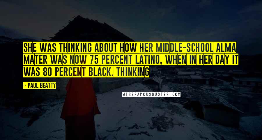 Paul Beatty Quotes: She was thinking about how her middle-school alma mater was now 75 percent Latino, when in her day it was 80 percent black. Thinking