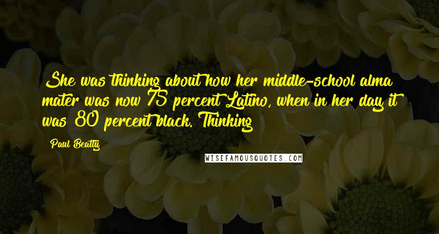 Paul Beatty Quotes: She was thinking about how her middle-school alma mater was now 75 percent Latino, when in her day it was 80 percent black. Thinking