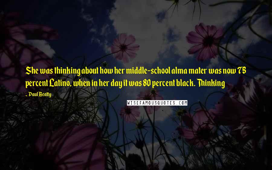 Paul Beatty Quotes: She was thinking about how her middle-school alma mater was now 75 percent Latino, when in her day it was 80 percent black. Thinking