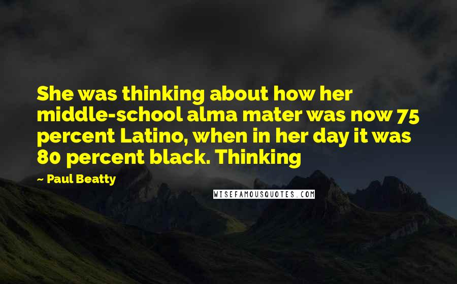 Paul Beatty Quotes: She was thinking about how her middle-school alma mater was now 75 percent Latino, when in her day it was 80 percent black. Thinking