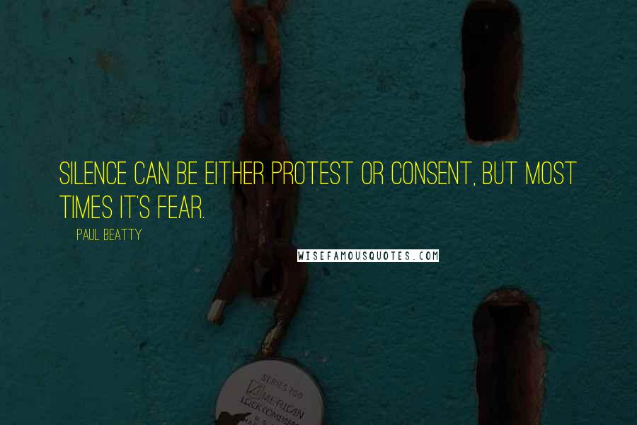 Paul Beatty Quotes: Silence can be either protest or consent, but most times it's fear.
