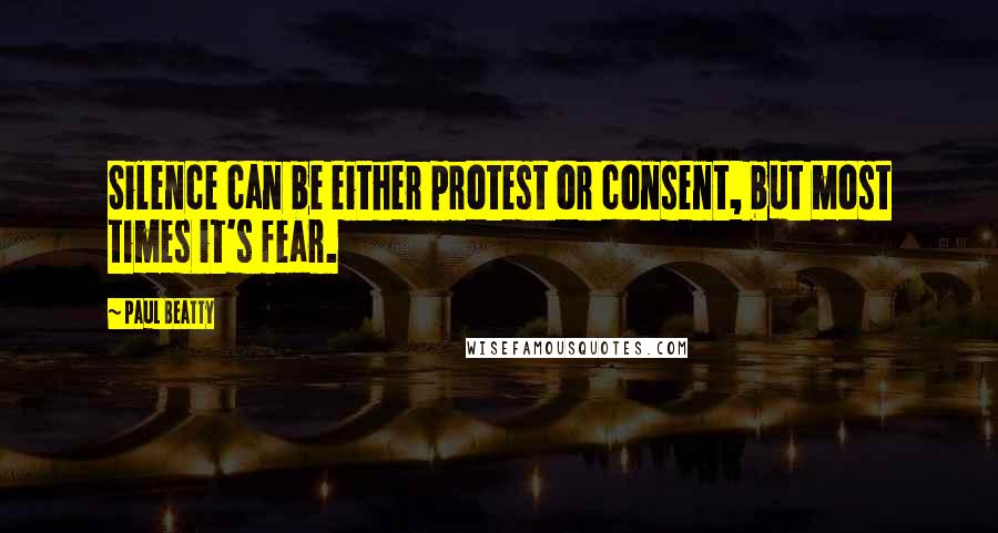 Paul Beatty Quotes: Silence can be either protest or consent, but most times it's fear.