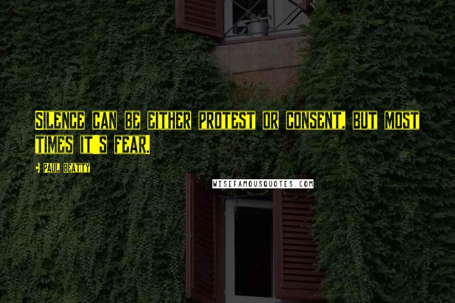 Paul Beatty Quotes: Silence can be either protest or consent, but most times it's fear.