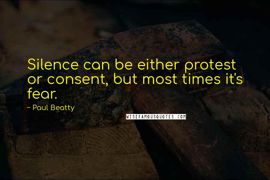 Paul Beatty Quotes: Silence can be either protest or consent, but most times it's fear.