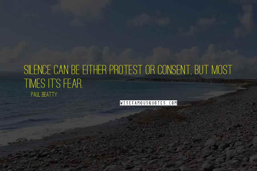 Paul Beatty Quotes: Silence can be either protest or consent, but most times it's fear.
