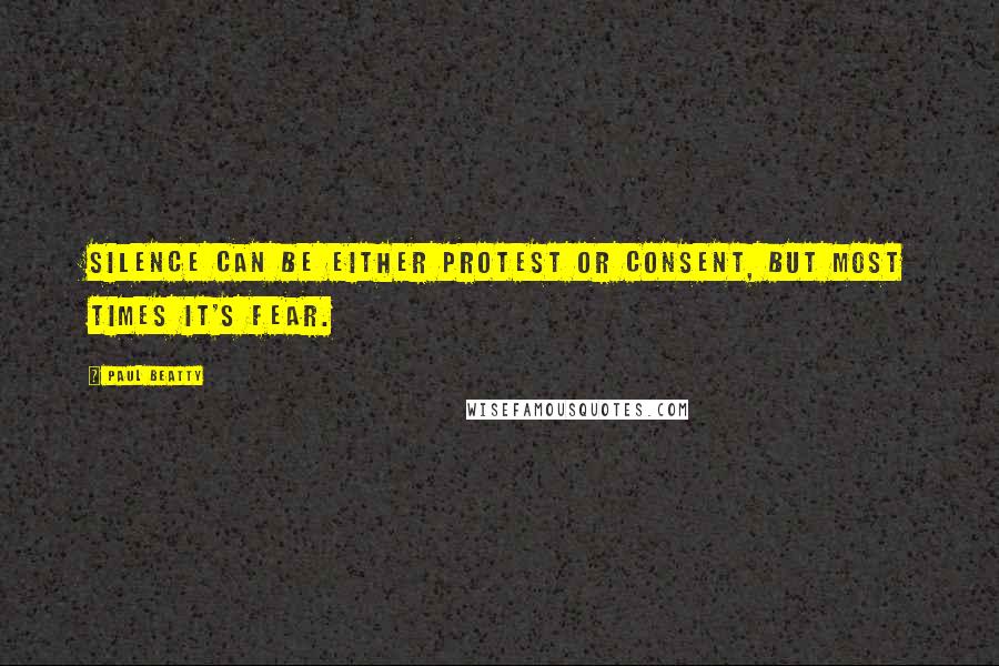 Paul Beatty Quotes: Silence can be either protest or consent, but most times it's fear.