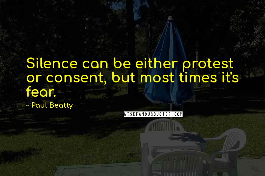 Paul Beatty Quotes: Silence can be either protest or consent, but most times it's fear.