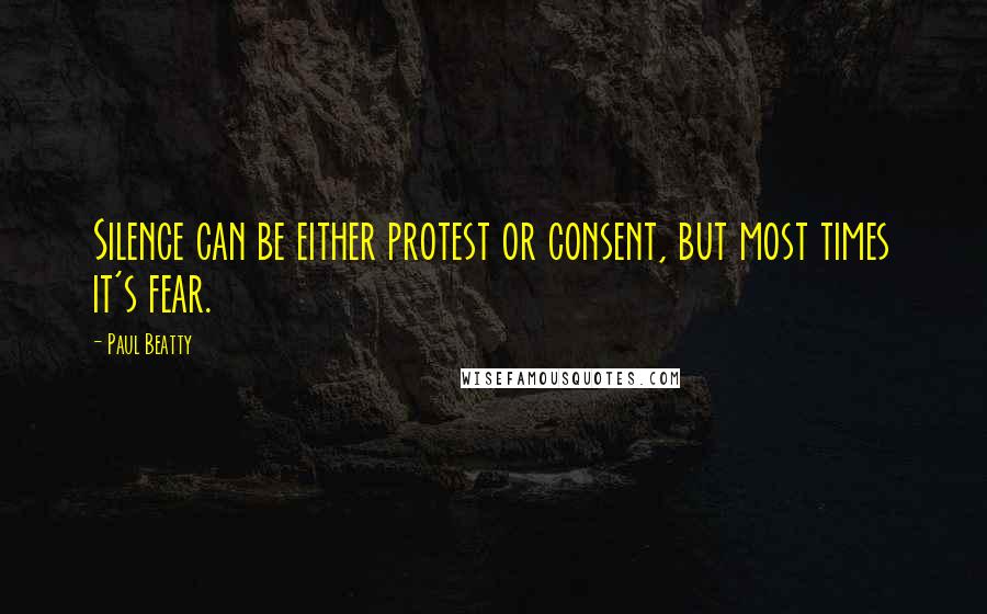 Paul Beatty Quotes: Silence can be either protest or consent, but most times it's fear.