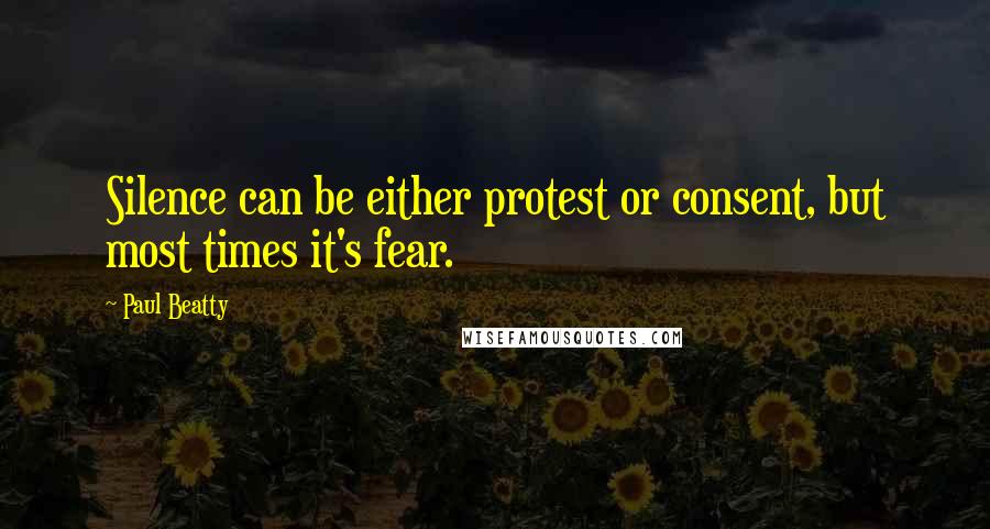Paul Beatty Quotes: Silence can be either protest or consent, but most times it's fear.