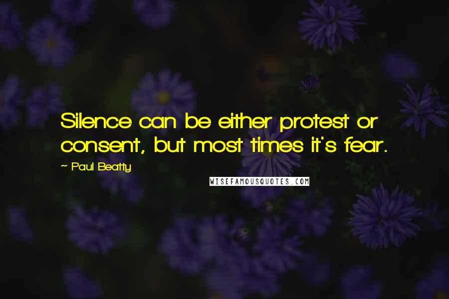 Paul Beatty Quotes: Silence can be either protest or consent, but most times it's fear.