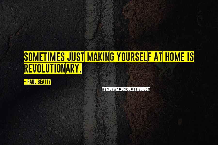 Paul Beatty Quotes: Sometimes just making yourself at home is revolutionary.