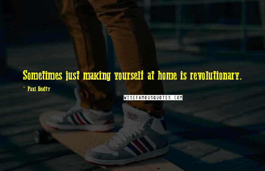 Paul Beatty Quotes: Sometimes just making yourself at home is revolutionary.